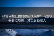 91官网被低估的原因很简单：有些镜头看似随意，其实后劲很大