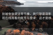 别被夸张说法带节奏，我只聊蘑菇影视在线观看的账号与登录：这才是核心