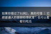 如果你错过了91网2，真的可惜 ｜ 它把普通人的狼狈拍得太准｜也可以看看91吃瓜