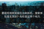 蘑菇短视频关掉后台刷新后，搜索体验莫名其妙？先检查这两个地方