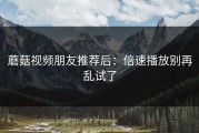 蘑菇视频朋友推荐后：倍速播放别再乱试了