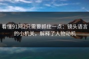 看懂91网2只需要抓住一点：镜头语言的小机关，解释了人物动机
