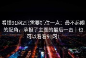 看懂91网2只需要抓住一点：最不起眼的配角，承担了主题的最后一击｜也可以看看91网1