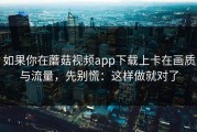 如果你在蘑菇视频app下载上卡在画质与流量，先别慌：这样做就对了