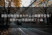 蘑菇视频在宿舍为什么小窗播放变慢？我按iPad思路排查了一遍