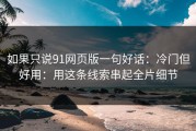 如果只说91网页版一句好话：冷门但好用：用这条线索串起全片细节