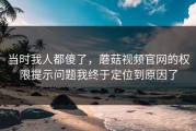 当时我人都傻了，蘑菇视频官网的权限提示问题我终于定位到原因了