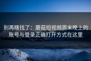 别再瞎找了：蘑菇短视频周末晚上的账号与登录正确打开方式在这里