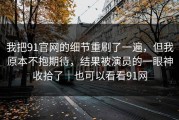 我把91官网的细节重刷了一遍，但我原本不抱期待，结果被演员的一眼神收拾了｜也可以看看91网