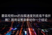 蘑菇视频ios的加载速度到底值不值折腾？我用设置清单给你一个结论