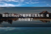 蘑菇视频app下载字幕设置真相：看完你就懂了