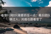 看懂91网0只需要抓住一点：幕后团队换过人，风格也跟着变了