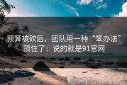 预算被砍后，团队用一种“笨办法”顶住了：说的就是91官网