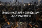 蘑菇视频ios的账号与登录看似简单，其实你可能会惊讶