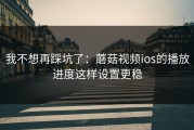 我不想再踩坑了：蘑菇视频ios的播放进度这样设置更稳