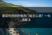 蘑菇短视频的使用门槛怎么调？一句话解决