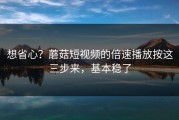 想省心？蘑菇短视频的倍速播放按这三步来，基本稳了