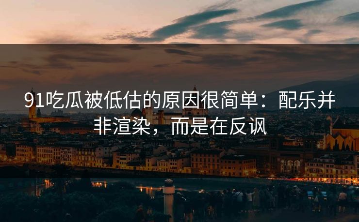 91吃瓜被低估的原因很简单：配乐并非渲染，而是在反讽