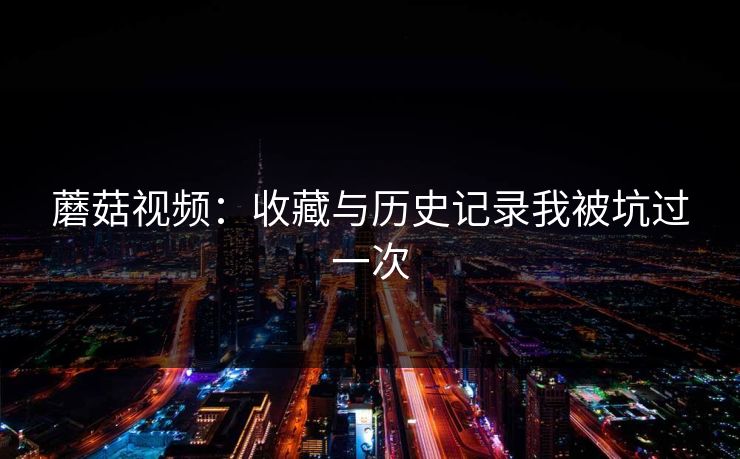 蘑菇视频：收藏与历史记录我被坑过一次