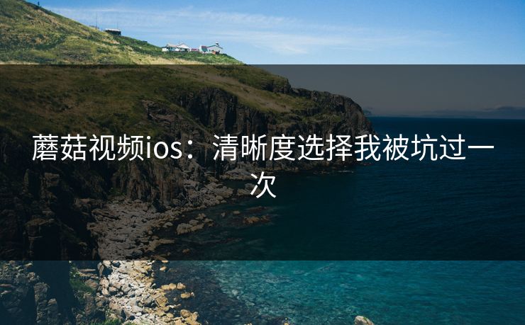 蘑菇视频ios：清晰度选择我被坑过一次