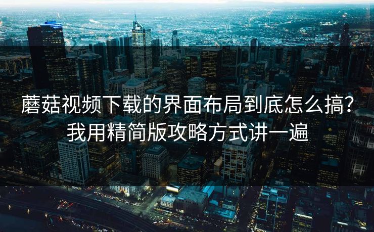蘑菇视频下载的界面布局到底怎么搞？我用精简版攻略方式讲一遍
