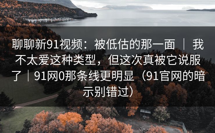 聊聊新91视频:被低估的那一面 | 我不太爱这种类型,但这次真被它说服了|91网0那条线更明显(91官网的暗示别错过) 聊聊新91视频:被低估的那一面 | 我不太爱这种类型,但这次真被它说服了|91网0那条线更明显(91官网的暗示别错过)