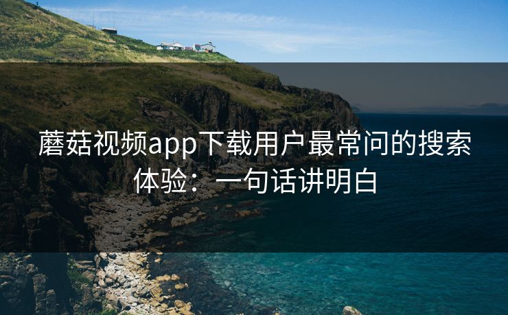 蘑菇视频app下载用户最常问的搜索体验：一句话讲明白