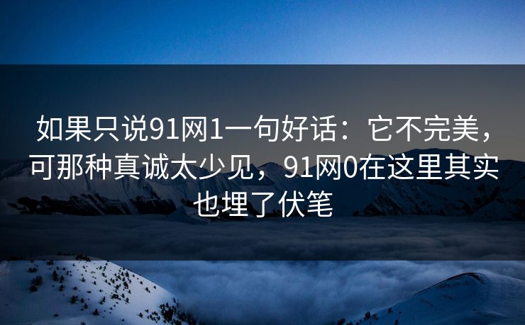 如果只说91网1一句好话：它不完美，可那种真诚太少见，91网0在这里其实也埋了伏笔