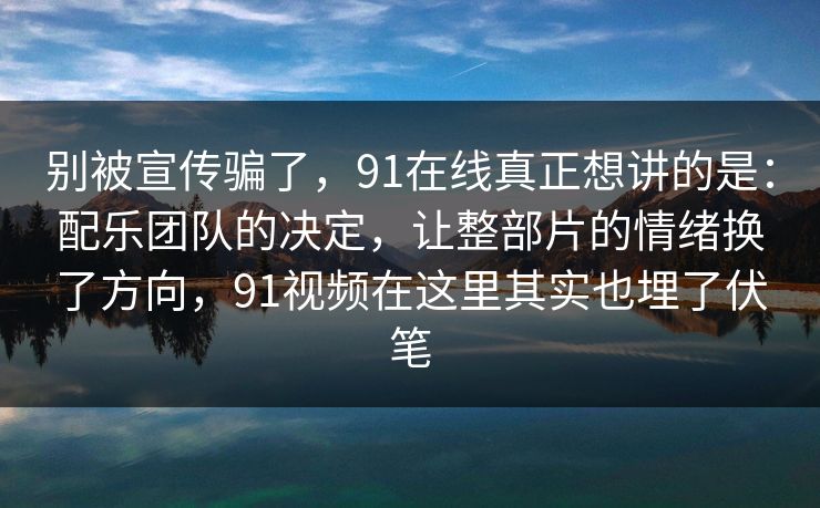 别被宣传骗了，91在线真正想讲的是：配乐团队的决定，让整部片的情绪换了方向，91视频在这里其实也埋了伏笔