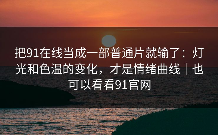 把91在线当成一部普通片就输了：灯光和色温的变化，才是情绪曲线｜也可以看看91官网