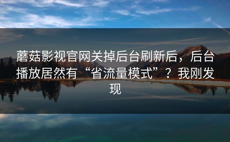 蘑菇影视官网关掉后台刷新后，后台播放居然有“省流量模式”？我刚发现