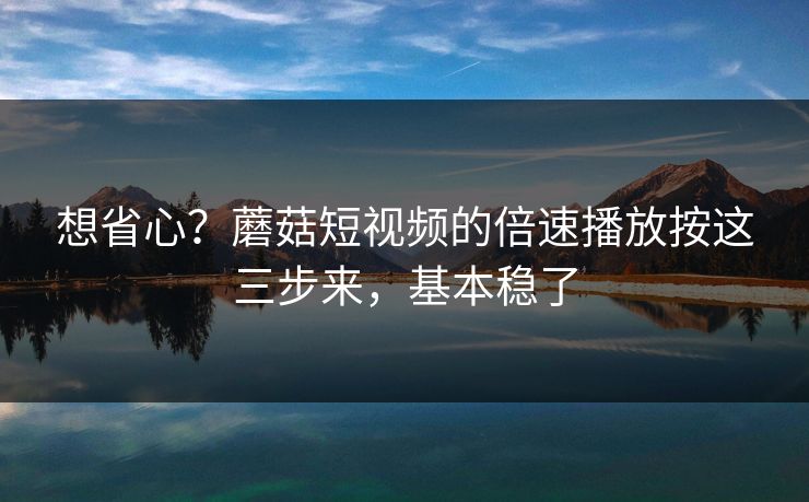 想省心？蘑菇短视频的倍速播放按这三步来，基本稳了