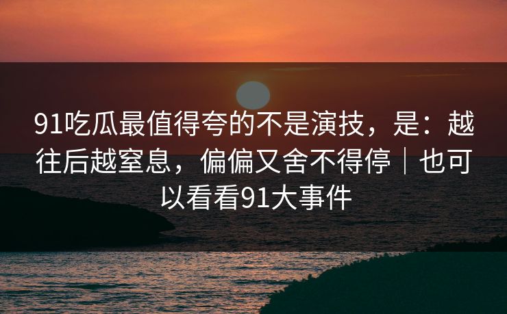 91吃瓜最值得夸的不是演技，是：越往后越窒息，偏偏又舍不得停｜也可以看看91大事件