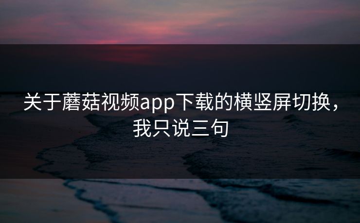 关于蘑菇视频app下载的横竖屏切换，我只说三句