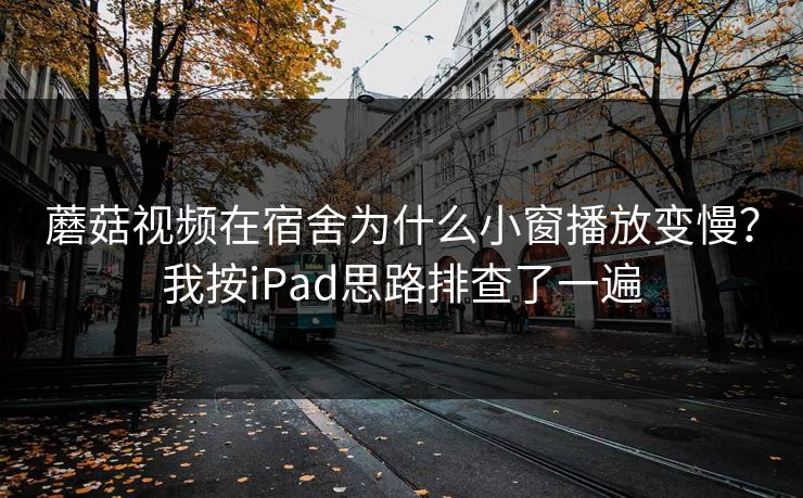 蘑菇视频在宿舍为什么小窗播放变慢？我按iPad思路排查了一遍