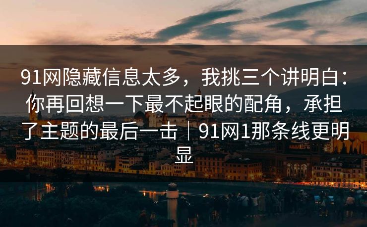 91网隐藏信息太多，我挑三个讲明白：你再回想一下最不起眼的配角，承担了主题的最后一击｜91网1那条线更明显