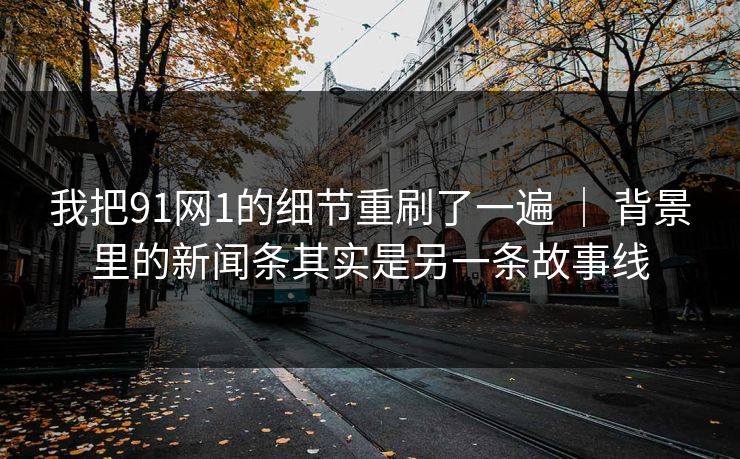 我把91网1的细节重刷了一遍 | 背景里的新闻条其实是另一条故事线 我把91网1的细节重刷了一遍 | 背景里的新闻条其实是另一条故事线