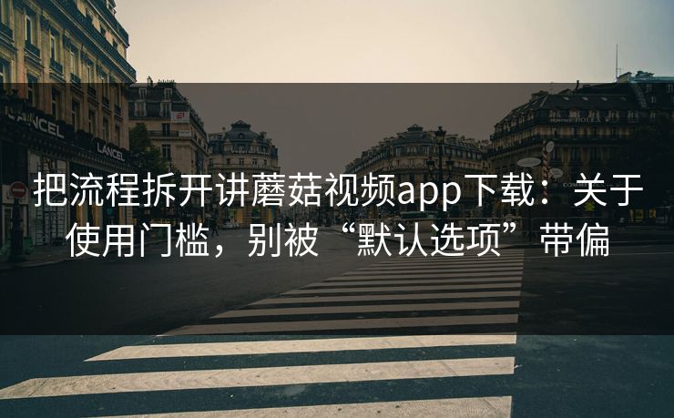 把流程拆开讲蘑菇视频app下载:关于使用门槛,别被“默认选项”带偏 把流程拆开讲蘑菇视频app下载:关于使用门槛,别被“默认选项”带偏