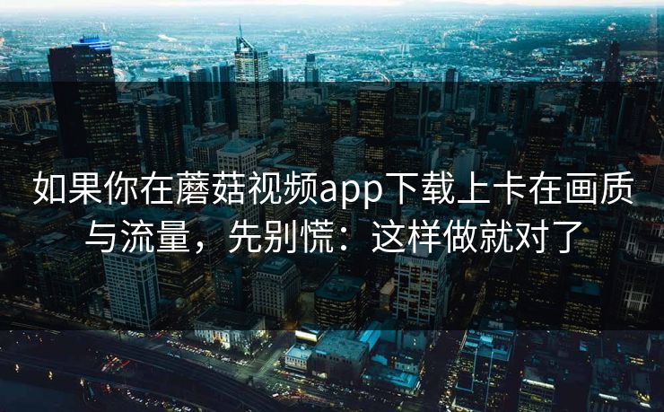 如果你在蘑菇视频app下载上卡在画质与流量,先别慌:这样做就对了 如果你在蘑菇视频app下载上卡在画质与流量,先别慌:这样做就对了