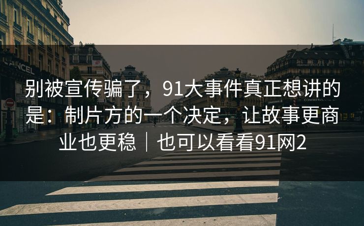 别被宣传骗了，91大事件真正想讲的是：制片方的一个决定，让故事更商业也更稳｜也可以看看91网2