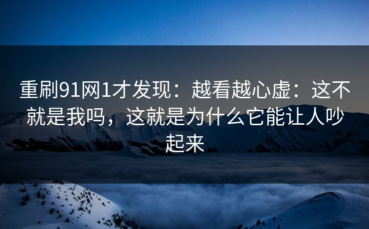 重刷91网1才发现:越看越心虚:这不就是我吗,这就是为什么它能让人吵起来 重刷91网1才发现:越看越心虚:这不就是我吗,这就是为什么它能让人吵起来
