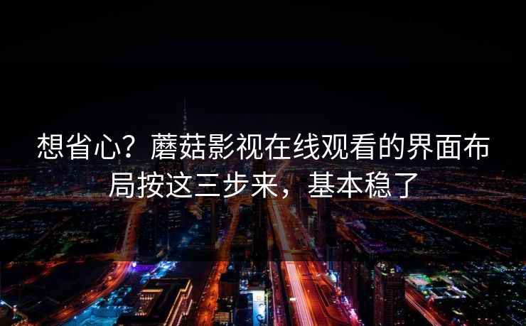 想省心？蘑菇影视在线观看的界面布局按这三步来，基本稳了