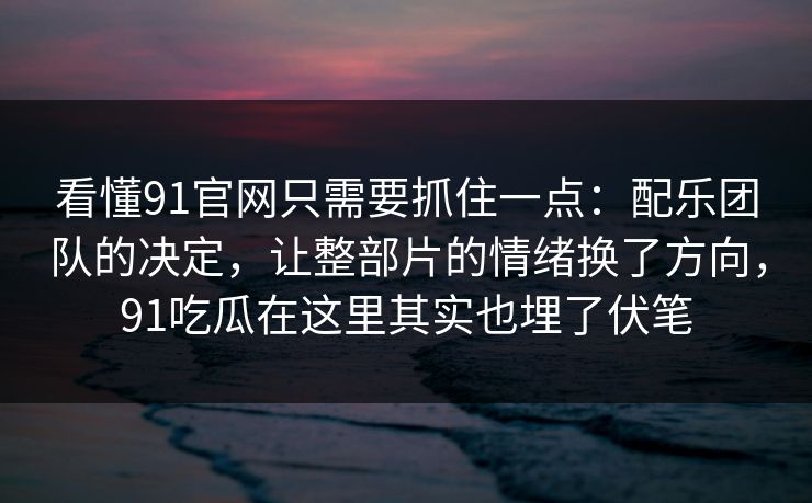 看懂91官网只需要抓住一点：配乐团队的决定，让整部片的情绪换了方向，91吃瓜在这里其实也埋了伏笔