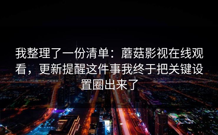 我整理了一份清单:蘑菇影视在线观看,更新提醒这件事我终于把关键设置圈出来了 我整理了一份清单:蘑菇影视在线观看,更新提醒这件事我终于把关键设置圈出来了