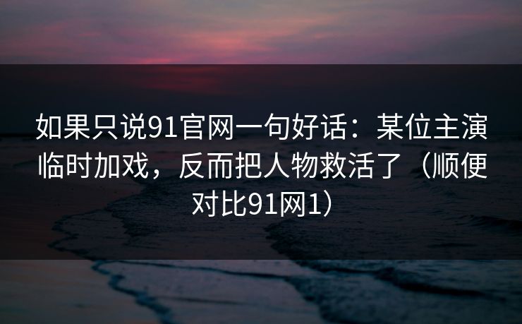 如果只说91官网一句好话：某位主演临时加戏，反而把人物救活了（顺便对比91网1）
