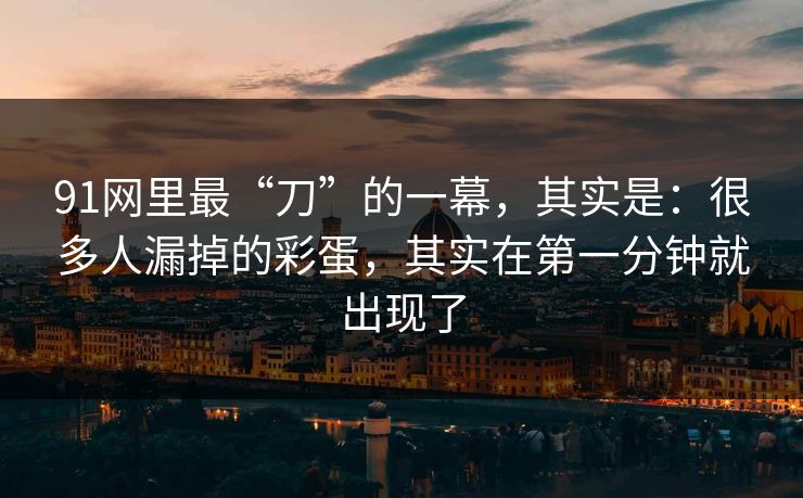 91网里最“刀”的一幕，其实是：很多人漏掉的彩蛋，其实在第一分钟就出现了