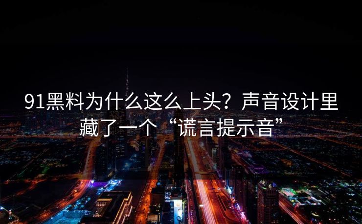 91黑料为什么这么上头?声音设计里藏了一个“谎言提示音” 91黑料为什么这么上头?声音设计里藏了一个“谎言提示音”