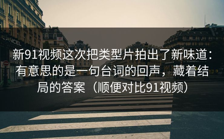 新91视频这次把类型片拍出了新味道：有意思的是一句台词的回声，藏着结局的答案（顺便对比91视频）