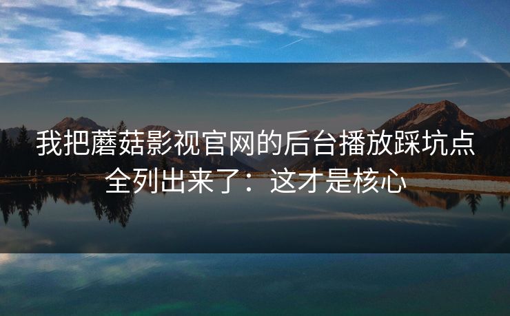 我把蘑菇影视官网的后台播放踩坑点全列出来了：这才是核心