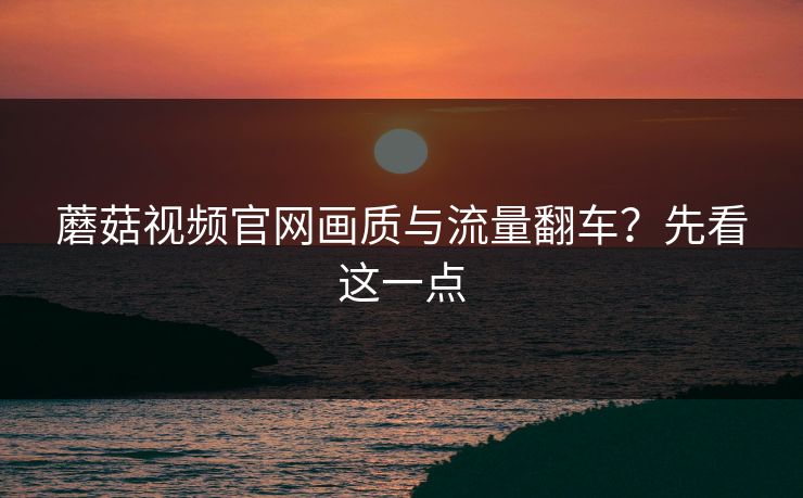 蘑菇视频官网画质与流量翻车?先看这一点 蘑菇视频官网画质与流量翻车?先看这一点